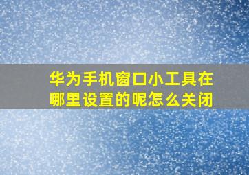 华为手机窗口小工具在哪里设置的呢怎么关闭