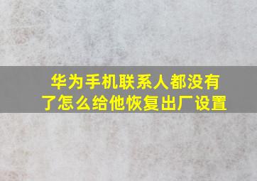 华为手机联系人都没有了怎么给他恢复出厂设置