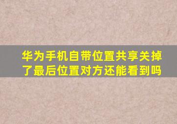 华为手机自带位置共享关掉了最后位置对方还能看到吗