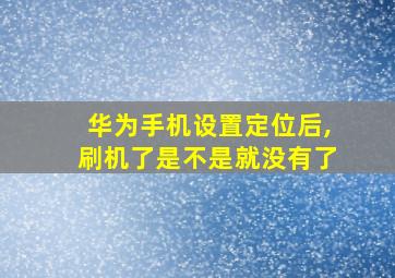 华为手机设置定位后,刷机了是不是就没有了