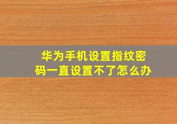 华为手机设置指纹密码一直设置不了怎么办