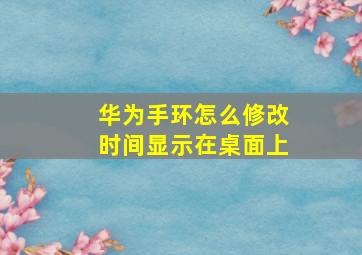 华为手环怎么修改时间显示在桌面上