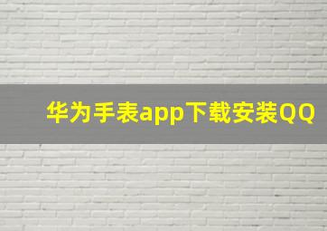 华为手表app下载安装QQ