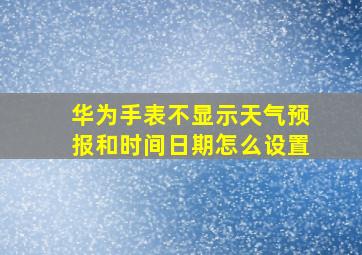 华为手表不显示天气预报和时间日期怎么设置