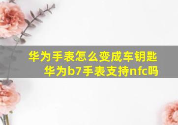 华为手表怎么变成车钥匙华为b7手表支持nfc吗