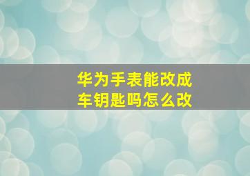 华为手表能改成车钥匙吗怎么改