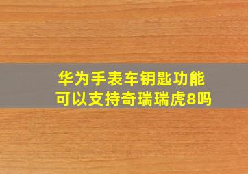 华为手表车钥匙功能可以支持奇瑞瑞虎8吗