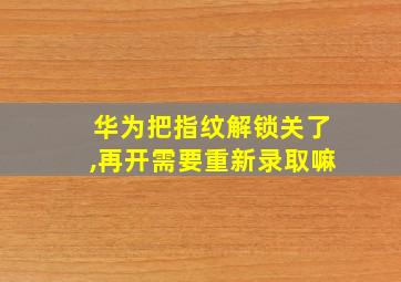 华为把指纹解锁关了,再开需要重新录取嘛