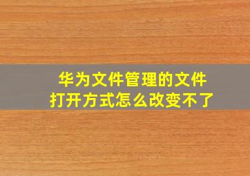 华为文件管理的文件打开方式怎么改变不了