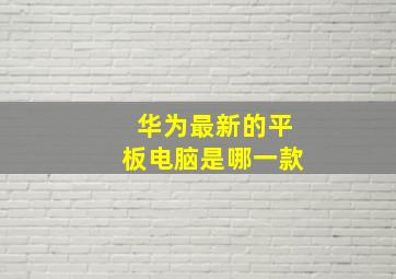 华为最新的平板电脑是哪一款