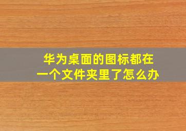 华为桌面的图标都在一个文件夹里了怎么办