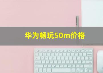 华为畅玩50m价格