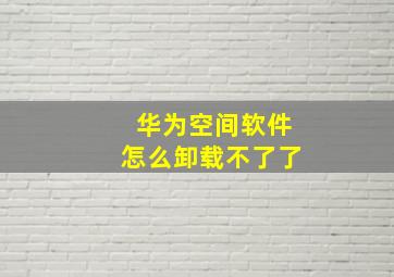 华为空间软件怎么卸载不了了