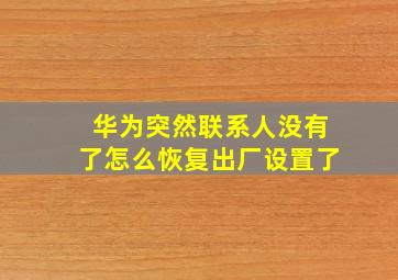 华为突然联系人没有了怎么恢复出厂设置了