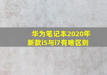 华为笔记本2020年新款i5与i7有啥区别