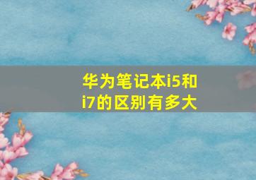 华为笔记本i5和i7的区别有多大