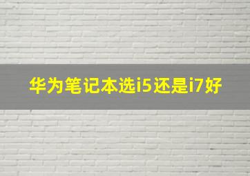 华为笔记本选i5还是i7好