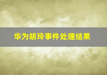 华为胡玲事件处理结果