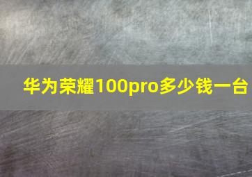 华为荣耀100pro多少钱一台