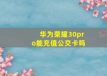 华为荣耀30pro能充值公交卡吗