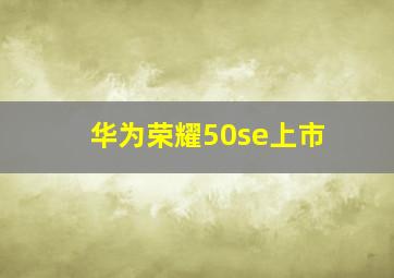 华为荣耀50se上市