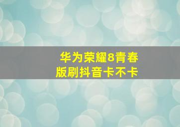 华为荣耀8青春版刷抖音卡不卡