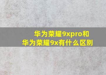 华为荣耀9xpro和华为荣耀9x有什么区别