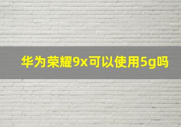 华为荣耀9x可以使用5g吗