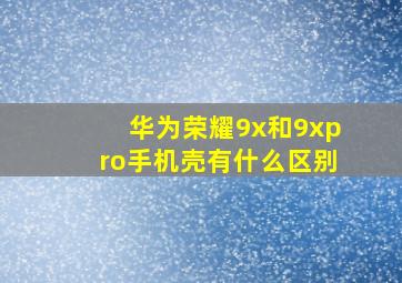 华为荣耀9x和9xpro手机壳有什么区别