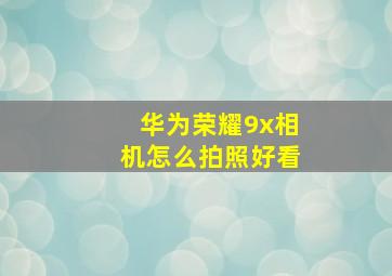 华为荣耀9x相机怎么拍照好看