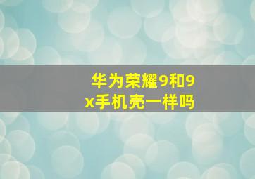 华为荣耀9和9x手机壳一样吗