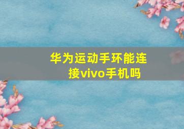 华为运动手环能连接vivo手机吗