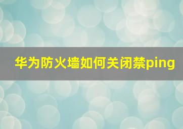 华为防火墙如何关闭禁ping