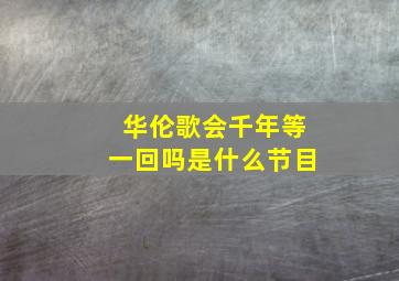 华伦歌会千年等一回吗是什么节目