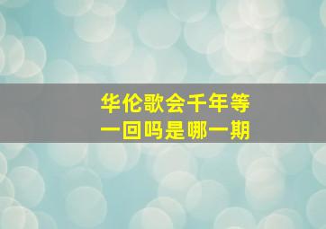 华伦歌会千年等一回吗是哪一期