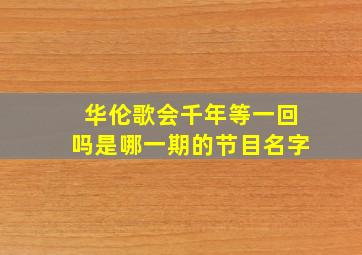 华伦歌会千年等一回吗是哪一期的节目名字