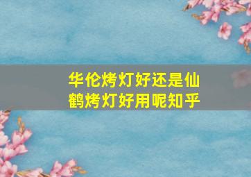 华伦烤灯好还是仙鹤烤灯好用呢知乎