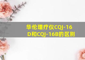 华伦理疗仪CQJ-16D和CQJ-16B的区别