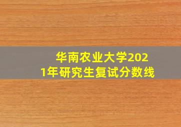 华南农业大学2021年研究生复试分数线