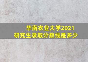 华南农业大学2021研究生录取分数线是多少