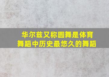 华尔兹又称圆舞是体育舞蹈中历史最悠久的舞蹈