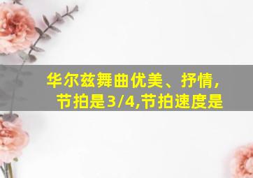 华尔兹舞曲优美、抒情,节拍是3/4,节拍速度是