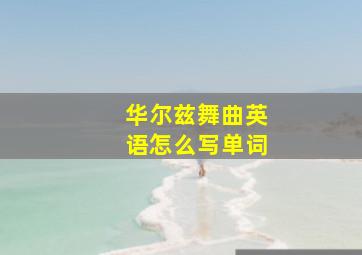 华尔兹舞曲英语怎么写单词