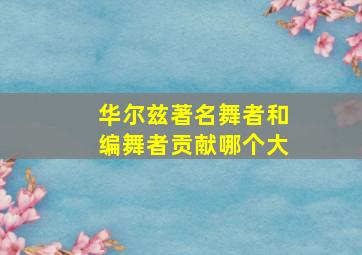 华尔兹著名舞者和编舞者贡献哪个大