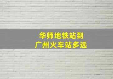 华师地铁站到广州火车站多远