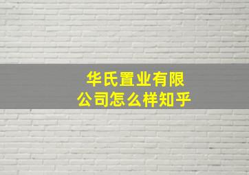 华氏置业有限公司怎么样知乎