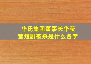 华氏集团董事长华莹莹短剧被杀是什么名字