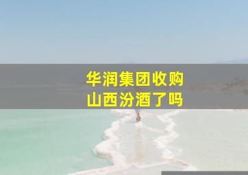 华润集团收购山西汾酒了吗