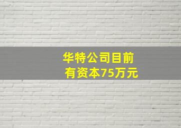 华特公司目前有资本75万元