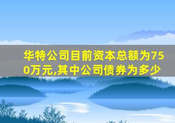 华特公司目前资本总额为750万元,其中公司债券为多少